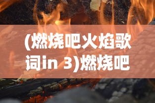 (燃烧吧火焰歌词in 3)燃烧吧火焰的歌词解析与魅力展现