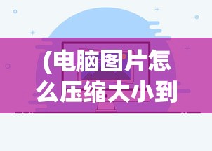 (电脑图片怎么压缩大小到50kb)电脑图片压缩大小的方法与技巧