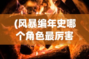 (风暴编年史哪个角色最厉害啊)风暴编年史，谁是最强大的角色？