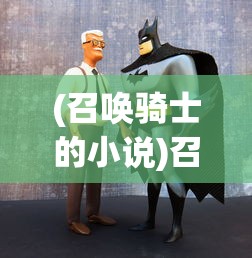 (召唤骑士的小说)召唤骑士团的荣耀结局，团结的力量与英雄的传承