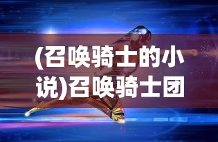(召唤骑士的小说)召唤骑士团的荣耀结局，团结的力量与英雄的传承