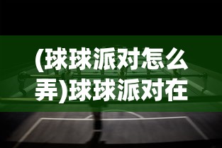 (球球派对怎么弄)球球派对在哪里开，一场狂欢盛宴的地点探索