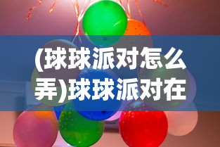 (球球派对怎么弄)球球派对在哪里开，一场狂欢盛宴的地点探索