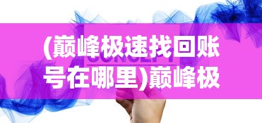 (巅峰极速找回账号在哪里)巅峰极速找回账号全攻略，方法与步骤详解