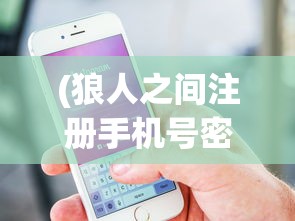 (狼人之间注册手机号密码)关于狼人之间账号密码的解析与常见问题解答
