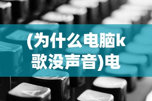 (为什么电脑k歌没声音)电脑K歌没有声音怎么回事？全面解析及常见问答