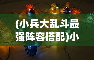 (小兵大乱斗最强阵容搭配)小兵大乱斗最强阵容揭秘，策略、英雄与战术的完美结合