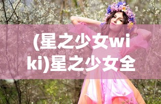 (星之少女wiki)星之少女全面攻略，探索未知的星际世界