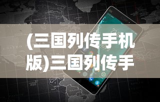 (三国列传手机版)三国列传手游安卓版，深度解析与常见问题解答