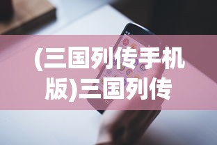 (三国列传手机版)三国列传手游安卓版，深度解析与常见问题解答