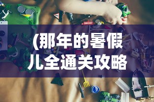 (那年的暑假儿全通关攻略)那年的暑假全通关攻略，游戏攻略与常见问题解答
