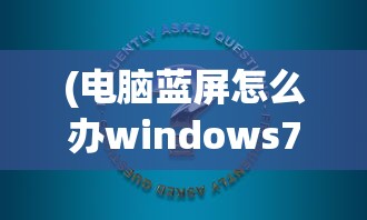 (电脑蓝屏怎么办windows7)解决Win10电脑蓝屏问题全面指南