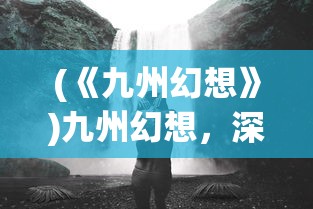 (《九州幻想》)九州幻想，深入探索一个奇幻世界的奥秘