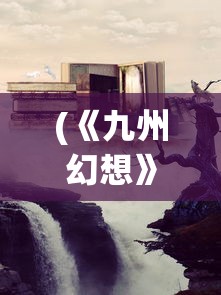 (《九州幻想》)九州幻想，深入探索一个奇幻世界的奥秘