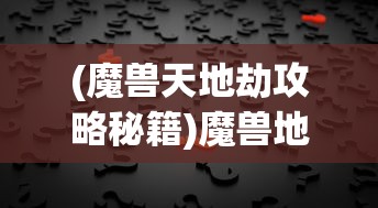(魔兽天地劫攻略秘籍)魔兽地图天地劫攻略大全及常见问题解答