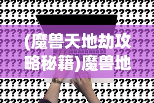 (魔兽天地劫攻略秘籍)魔兽地图天地劫攻略大全及常见问题解答