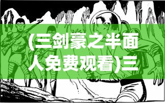 (三剑豪之半面人免费观看)三剑豪之半面人，传奇英雄的故事与深度解析