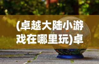 (卓越大陆小游戏在哪里玩)卓越大陆小游戏，探索奇幻世界的乐趣与挑战