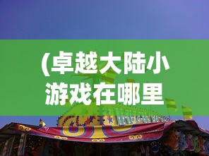 (卓越大陆小游戏在哪里玩)卓越大陆小游戏，探索奇幻世界的乐趣与挑战