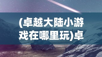 (卓越大陆小游戏在哪里玩)卓越大陆小游戏，探索奇幻世界的乐趣与挑战