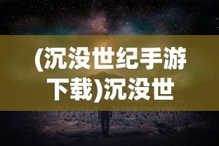 (沉没世纪手游下载)沉没世纪手游，探索未知世界的冒险之旅