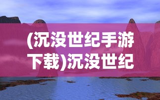 (沉没世纪手游下载)沉没世纪手游，探索未知世界的冒险之旅
