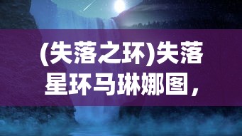 (失落之环)失落星环马琳娜图，探索神秘现象与未知领域的新篇章