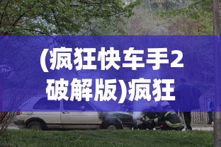 (疯狂快车手2破解版)疯狂快车手2，速度与激情的再次燃烧