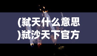 (弑天什么意思)弑沙天下官方网站，游戏世界的新纪元