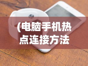 (电脑手机热点连接方法图解)电脑连接手机热点的方法详解及常见问题解答