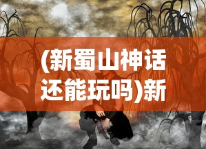 (新蜀山神话还能玩吗)新蜀山神话，探寻古老传说中的奇幻世界