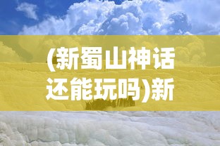 (新蜀山神话还能玩吗)新蜀山神话，探寻古老传说中的奇幻世界