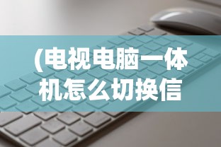 (电视电脑一体机怎么切换信号源)电视电脑一体机的切换方法与使用指南