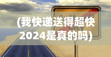 (我快递送得超快2024是真的吗)我快递送得超快，探索快递行业的速度与未来——以2024年为视角