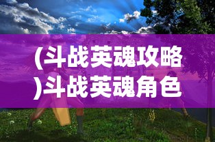 (斗战英魂攻略)斗战英魂角色深度解析与探讨