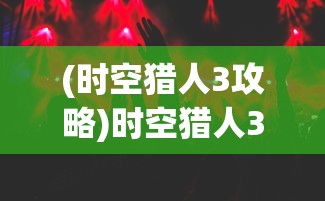 (时空猎人3攻略)时空猎人3启源等级提升攻略，如何快速提升等级？