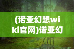 (诺亚幻想wiki官网)诺亚幻想Wiki，游戏世界的全新探索与解析