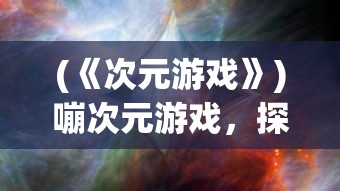 (《次元游戏》)嘣次元游戏，探索虚拟世界的全新体验