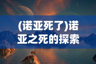 (诺亚死了)诺亚之死的探索，背后的故事与启示