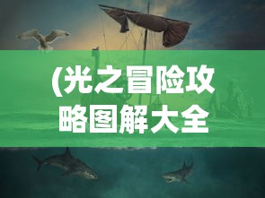 (光之冒险攻略图解大全)光之冒险全面攻略，探索未知世界的秘密