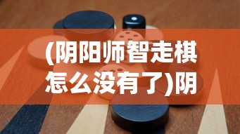 (阴阳师智走棋怎么没有了)阴阳师智走棋，一款独特的策略游戏