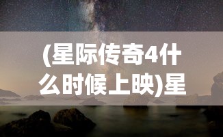 (星际传奇4什么时候上映)星际传奇4，探索未知宇宙的神秘冒险之旅