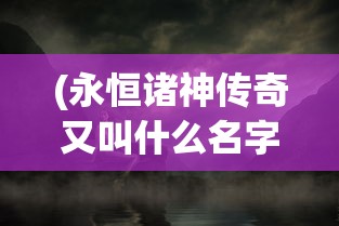 (永恒诸神传奇又叫什么名字来着)永恒诸神传奇，揭秘游戏新名字的背后故事