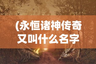 (永恒诸神传奇又叫什么名字来着)永恒诸神传奇，揭秘游戏新名字的背后故事