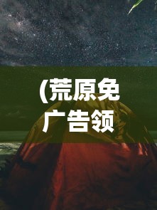 (荒原免广告领奖励破解版)游戏荒原免广告，探索与策略分析