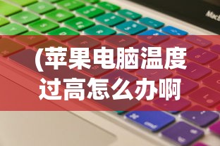 (苹果电脑温度过高怎么办啊)苹果电脑温度过高怎么办？全面解析与常见问答