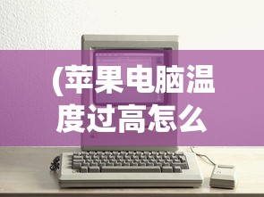 (苹果电脑温度过高怎么办啊)苹果电脑温度过高怎么办？全面解析与常见问答