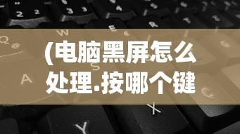(电脑黑屏怎么处理.按哪个键恢复)电脑黑屏怎么处理？按键操作详解