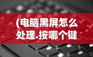 (电脑黑屏怎么处理.按哪个键恢复)电脑黑屏怎么处理？按键操作详解