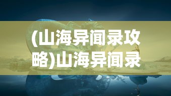 (山海异闻录攻略)山海异闻录，探寻神秘世界的奇幻之旅